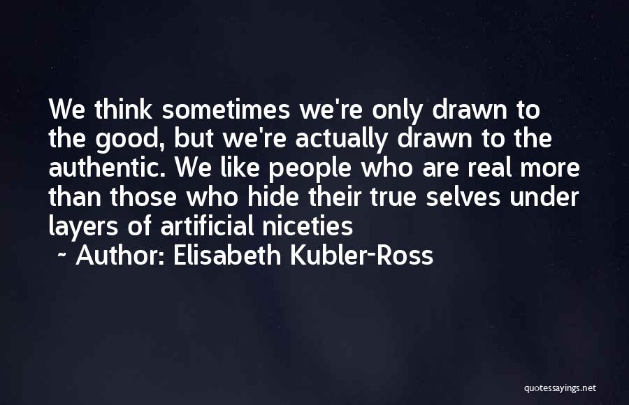 Elisabeth Kubler-Ross Quotes: We Think Sometimes We're Only Drawn To The Good, But We're Actually Drawn To The Authentic. We Like People Who