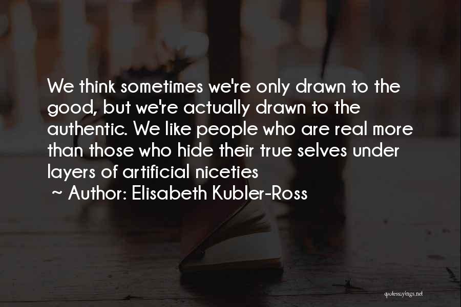 Elisabeth Kubler-Ross Quotes: We Think Sometimes We're Only Drawn To The Good, But We're Actually Drawn To The Authentic. We Like People Who