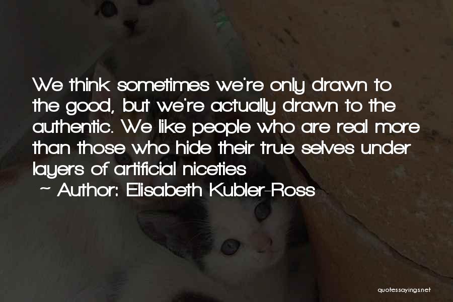 Elisabeth Kubler-Ross Quotes: We Think Sometimes We're Only Drawn To The Good, But We're Actually Drawn To The Authentic. We Like People Who