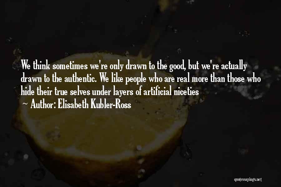 Elisabeth Kubler-Ross Quotes: We Think Sometimes We're Only Drawn To The Good, But We're Actually Drawn To The Authentic. We Like People Who