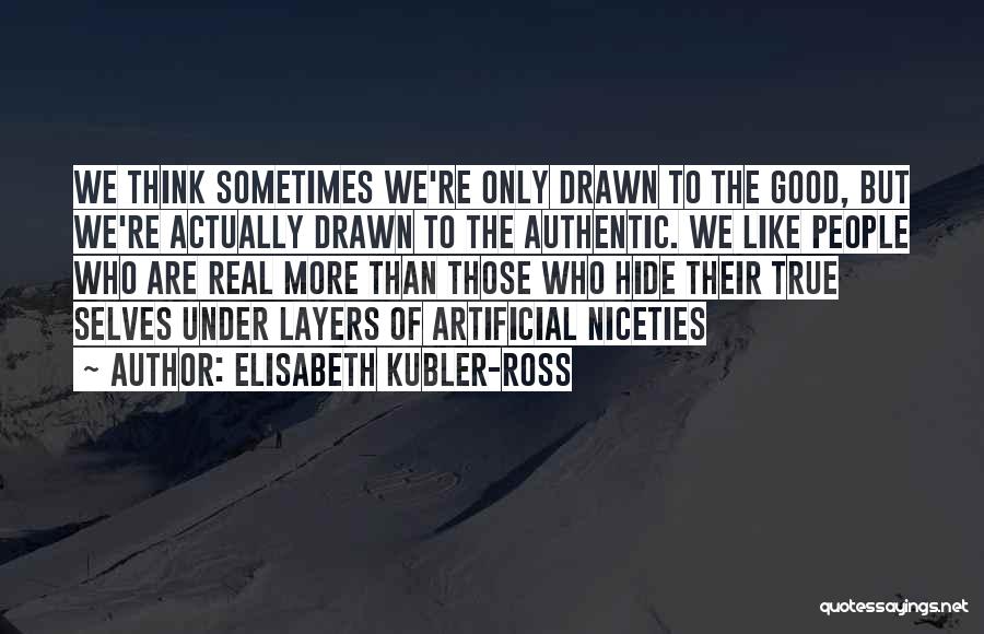 Elisabeth Kubler-Ross Quotes: We Think Sometimes We're Only Drawn To The Good, But We're Actually Drawn To The Authentic. We Like People Who