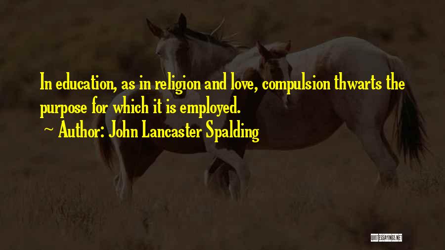 John Lancaster Spalding Quotes: In Education, As In Religion And Love, Compulsion Thwarts The Purpose For Which It Is Employed.