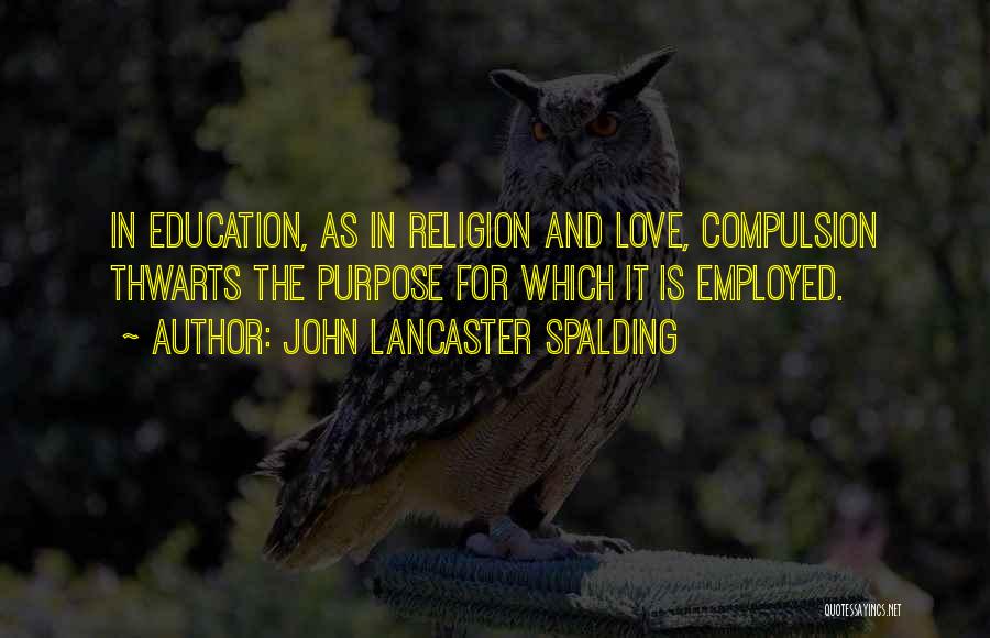 John Lancaster Spalding Quotes: In Education, As In Religion And Love, Compulsion Thwarts The Purpose For Which It Is Employed.