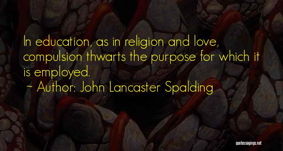 John Lancaster Spalding Quotes: In Education, As In Religion And Love, Compulsion Thwarts The Purpose For Which It Is Employed.