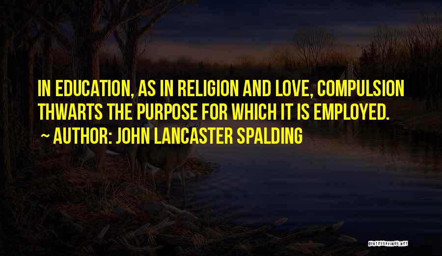 John Lancaster Spalding Quotes: In Education, As In Religion And Love, Compulsion Thwarts The Purpose For Which It Is Employed.