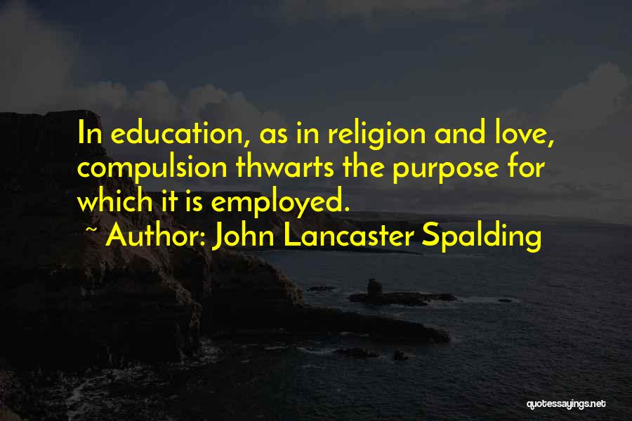 John Lancaster Spalding Quotes: In Education, As In Religion And Love, Compulsion Thwarts The Purpose For Which It Is Employed.