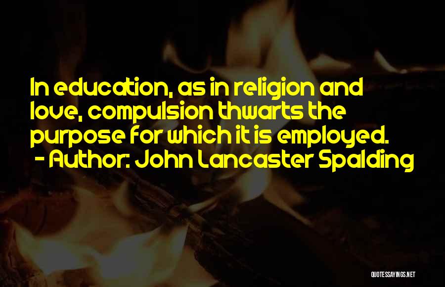 John Lancaster Spalding Quotes: In Education, As In Religion And Love, Compulsion Thwarts The Purpose For Which It Is Employed.