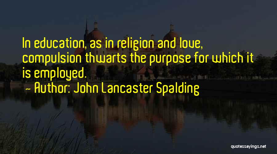 John Lancaster Spalding Quotes: In Education, As In Religion And Love, Compulsion Thwarts The Purpose For Which It Is Employed.