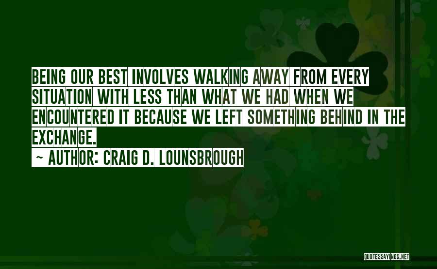 Craig D. Lounsbrough Quotes: Being Our Best Involves Walking Away From Every Situation With Less Than What We Had When We Encountered It Because