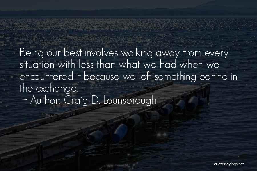 Craig D. Lounsbrough Quotes: Being Our Best Involves Walking Away From Every Situation With Less Than What We Had When We Encountered It Because