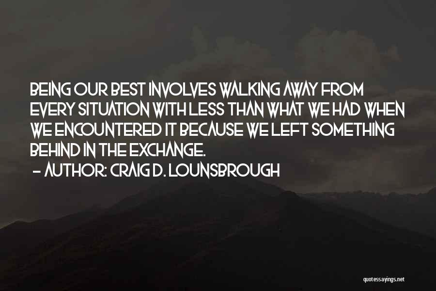 Craig D. Lounsbrough Quotes: Being Our Best Involves Walking Away From Every Situation With Less Than What We Had When We Encountered It Because