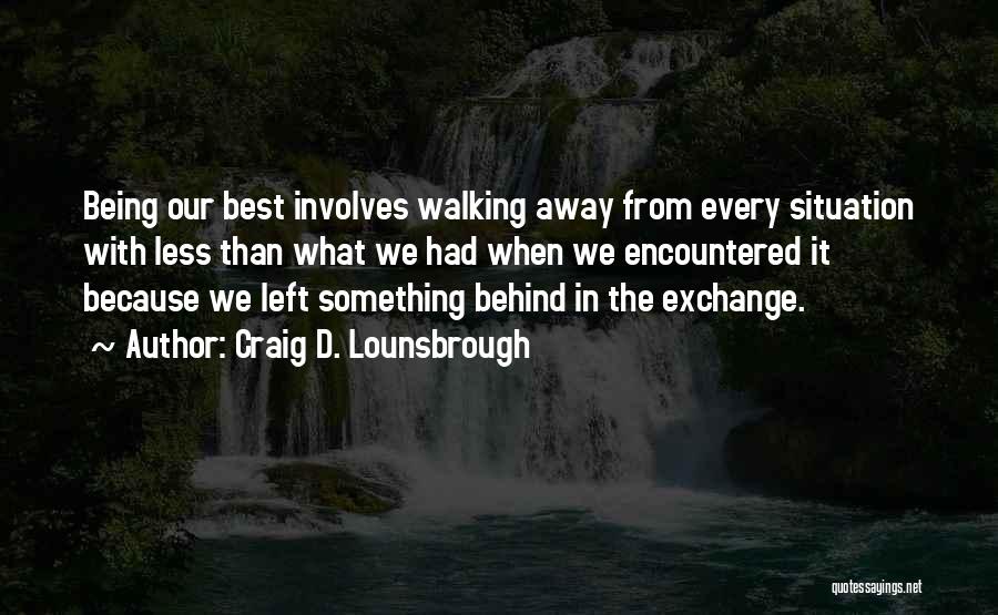 Craig D. Lounsbrough Quotes: Being Our Best Involves Walking Away From Every Situation With Less Than What We Had When We Encountered It Because