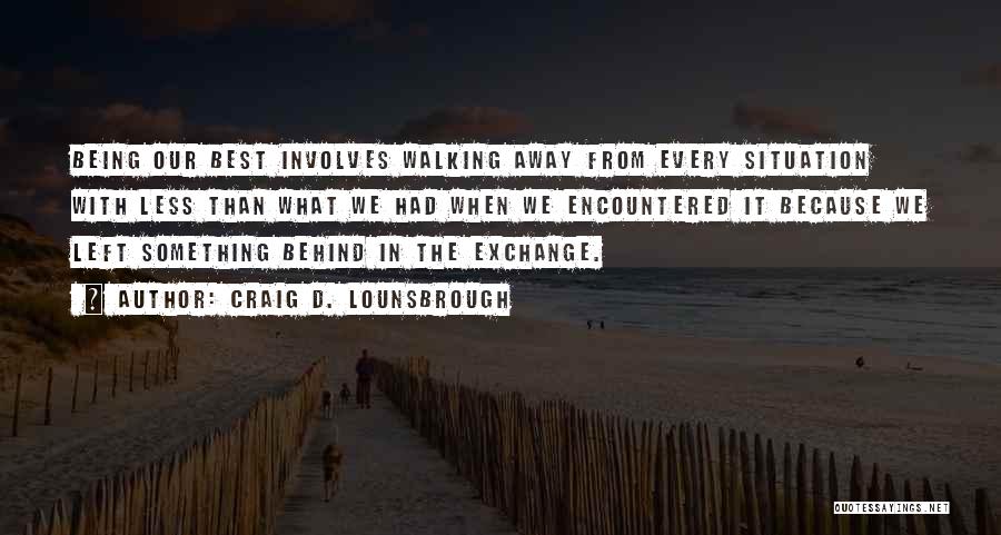 Craig D. Lounsbrough Quotes: Being Our Best Involves Walking Away From Every Situation With Less Than What We Had When We Encountered It Because