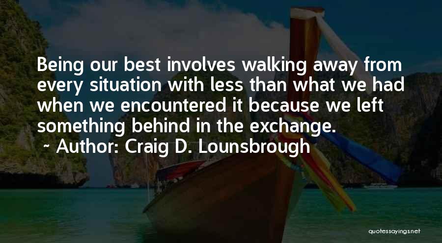 Craig D. Lounsbrough Quotes: Being Our Best Involves Walking Away From Every Situation With Less Than What We Had When We Encountered It Because