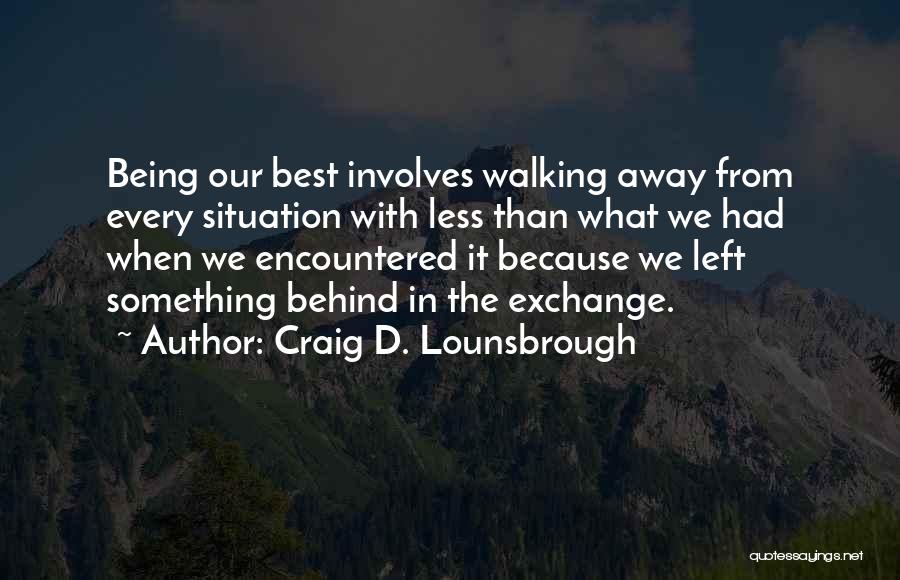 Craig D. Lounsbrough Quotes: Being Our Best Involves Walking Away From Every Situation With Less Than What We Had When We Encountered It Because