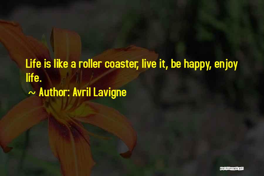 Avril Lavigne Quotes: Life Is Like A Roller Coaster, Live It, Be Happy, Enjoy Life.