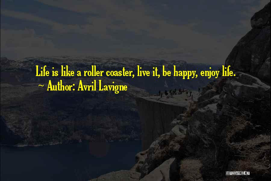 Avril Lavigne Quotes: Life Is Like A Roller Coaster, Live It, Be Happy, Enjoy Life.