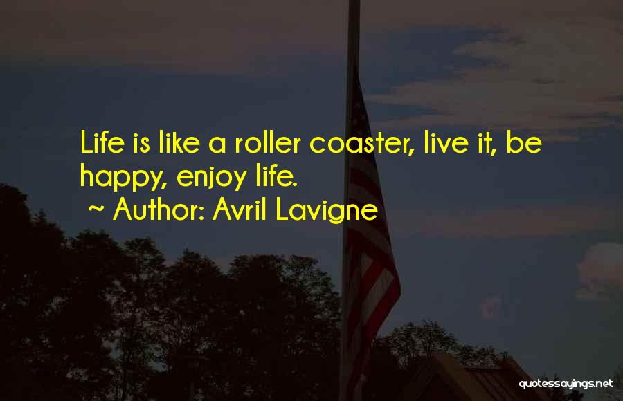 Avril Lavigne Quotes: Life Is Like A Roller Coaster, Live It, Be Happy, Enjoy Life.