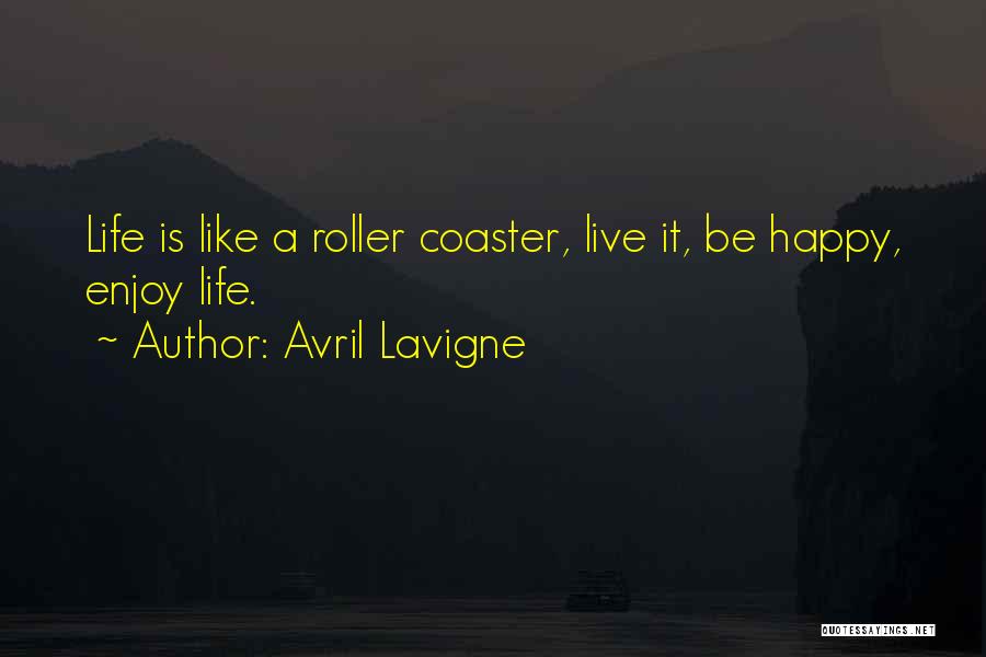 Avril Lavigne Quotes: Life Is Like A Roller Coaster, Live It, Be Happy, Enjoy Life.