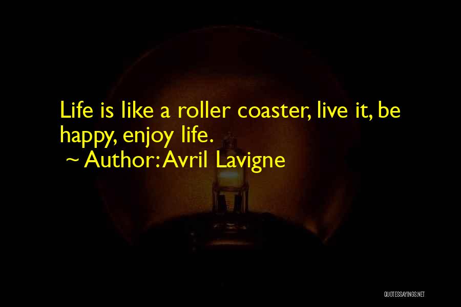 Avril Lavigne Quotes: Life Is Like A Roller Coaster, Live It, Be Happy, Enjoy Life.