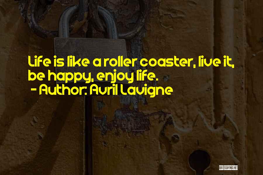 Avril Lavigne Quotes: Life Is Like A Roller Coaster, Live It, Be Happy, Enjoy Life.