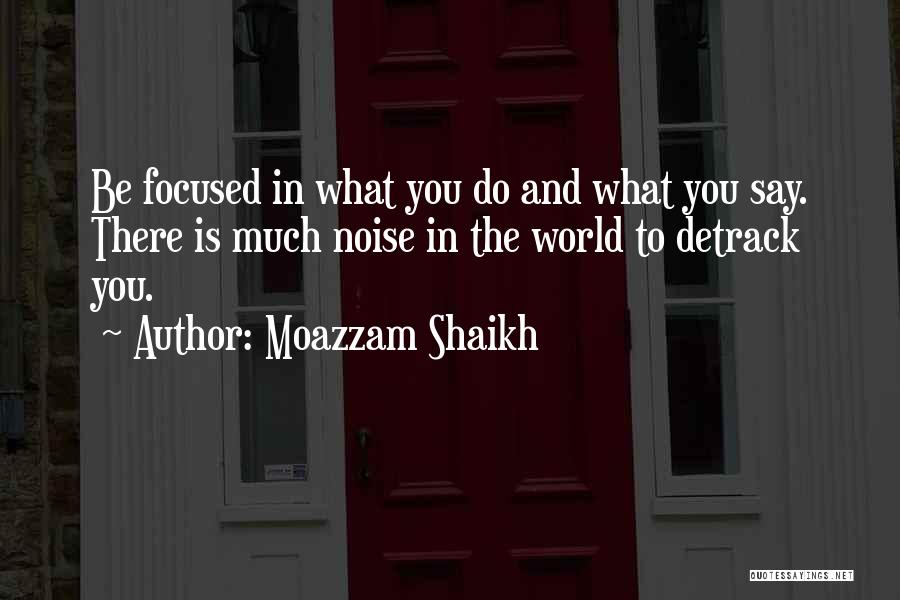 Moazzam Shaikh Quotes: Be Focused In What You Do And What You Say. There Is Much Noise In The World To Detrack You.