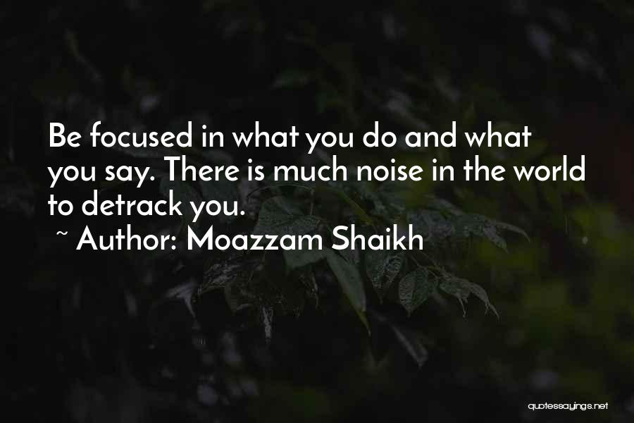 Moazzam Shaikh Quotes: Be Focused In What You Do And What You Say. There Is Much Noise In The World To Detrack You.