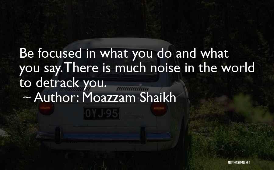 Moazzam Shaikh Quotes: Be Focused In What You Do And What You Say. There Is Much Noise In The World To Detrack You.