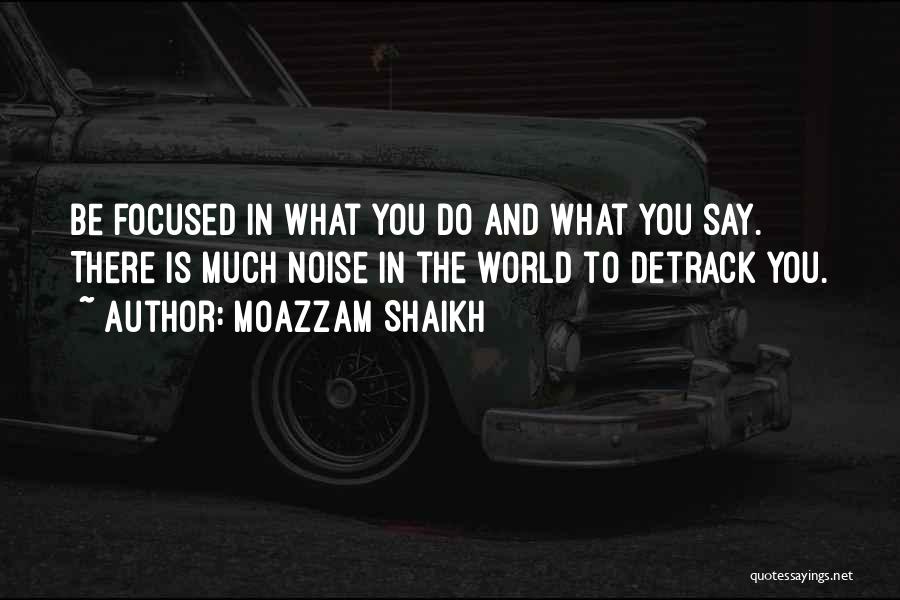 Moazzam Shaikh Quotes: Be Focused In What You Do And What You Say. There Is Much Noise In The World To Detrack You.