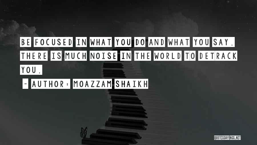 Moazzam Shaikh Quotes: Be Focused In What You Do And What You Say. There Is Much Noise In The World To Detrack You.
