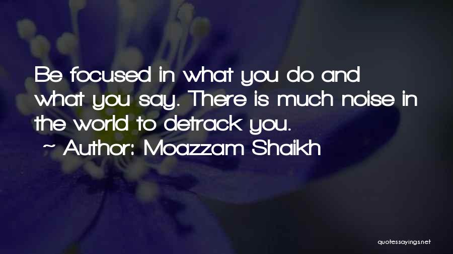 Moazzam Shaikh Quotes: Be Focused In What You Do And What You Say. There Is Much Noise In The World To Detrack You.