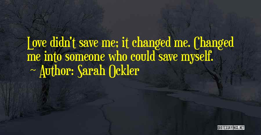 Sarah Ockler Quotes: Love Didn't Save Me; It Changed Me. Changed Me Into Someone Who Could Save Myself.