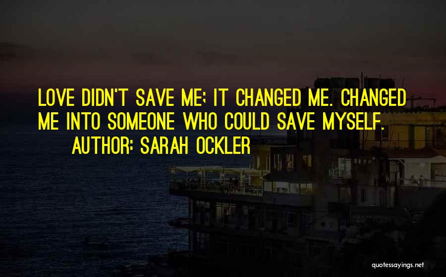 Sarah Ockler Quotes: Love Didn't Save Me; It Changed Me. Changed Me Into Someone Who Could Save Myself.