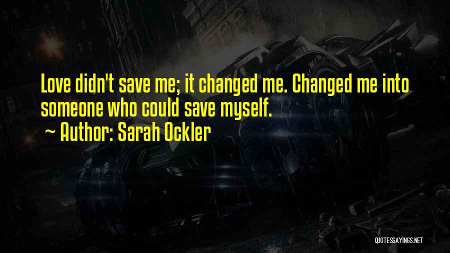 Sarah Ockler Quotes: Love Didn't Save Me; It Changed Me. Changed Me Into Someone Who Could Save Myself.