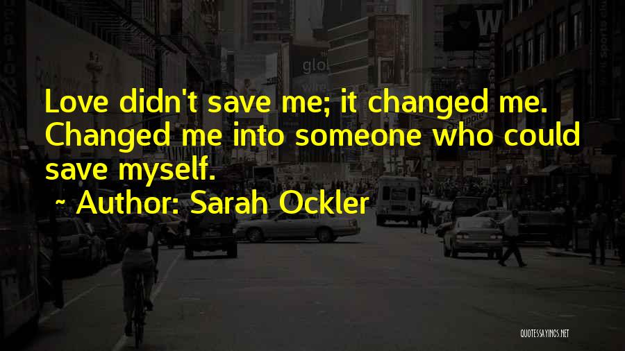 Sarah Ockler Quotes: Love Didn't Save Me; It Changed Me. Changed Me Into Someone Who Could Save Myself.