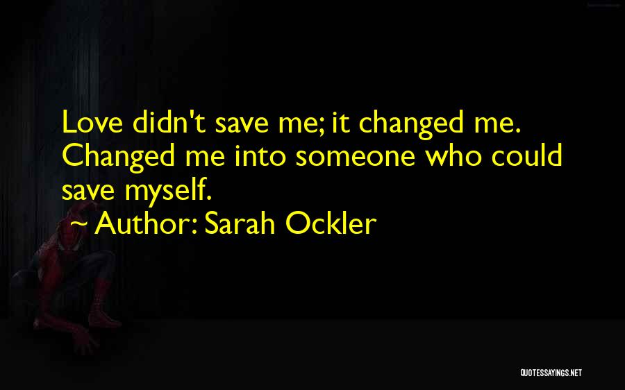 Sarah Ockler Quotes: Love Didn't Save Me; It Changed Me. Changed Me Into Someone Who Could Save Myself.