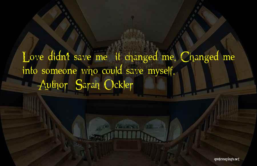 Sarah Ockler Quotes: Love Didn't Save Me; It Changed Me. Changed Me Into Someone Who Could Save Myself.