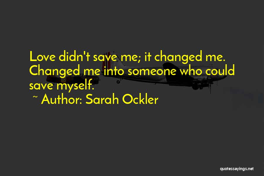 Sarah Ockler Quotes: Love Didn't Save Me; It Changed Me. Changed Me Into Someone Who Could Save Myself.