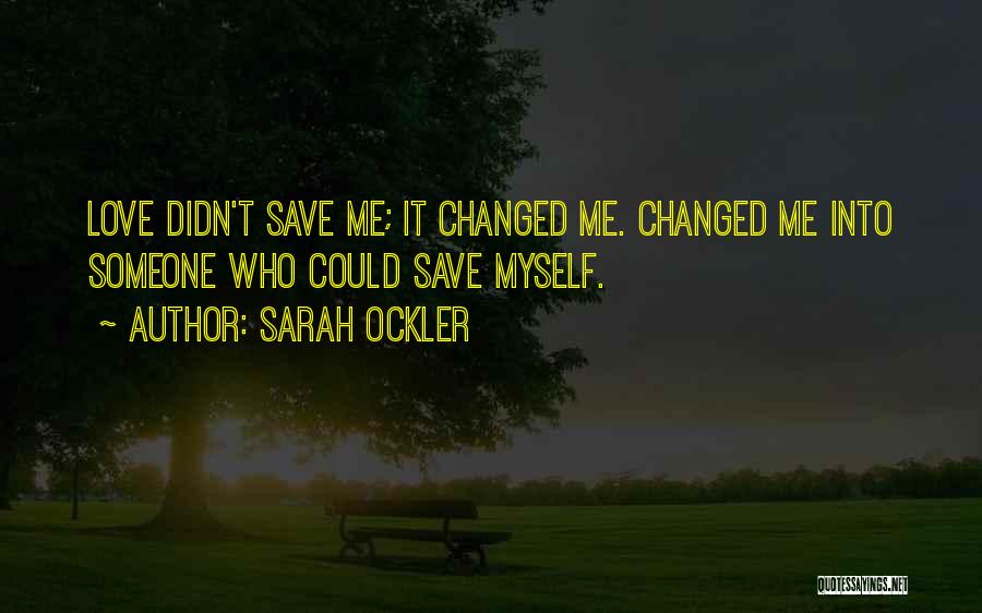 Sarah Ockler Quotes: Love Didn't Save Me; It Changed Me. Changed Me Into Someone Who Could Save Myself.