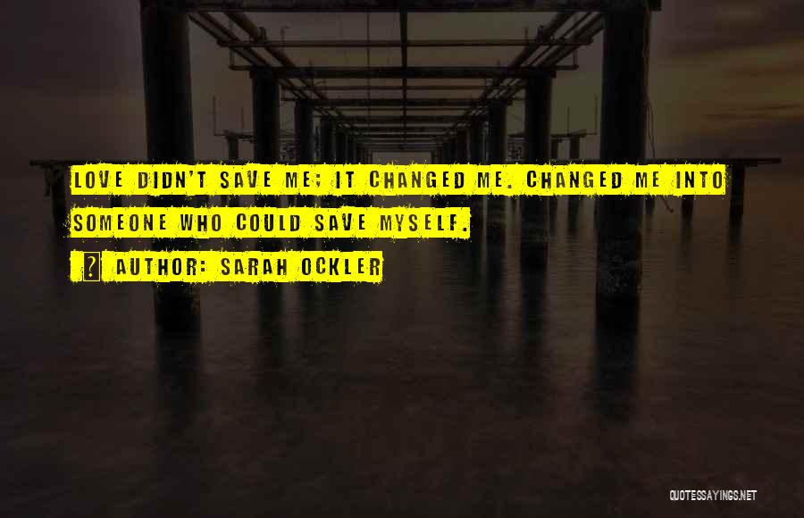Sarah Ockler Quotes: Love Didn't Save Me; It Changed Me. Changed Me Into Someone Who Could Save Myself.