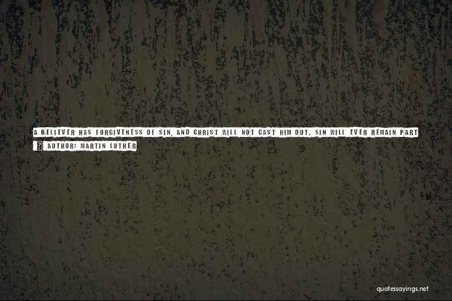 Martin Luther Quotes: A Believer Has Forgiveness Of Sin, And Christ Will Not Cast Him Out. Sin Will Ever Remain Part Of The