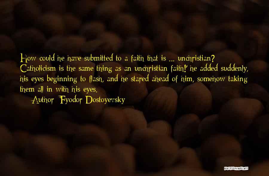 Fyodor Dostoyevsky Quotes: How Could He Have Submitted To A Faith That Is ... Unchristian? Catholicism Is The Same Thing As An Unchristian