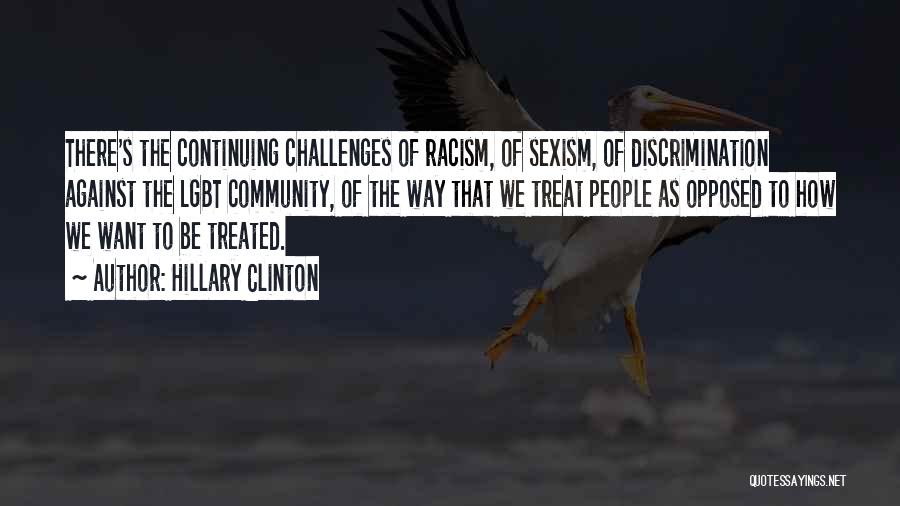 Hillary Clinton Quotes: There's The Continuing Challenges Of Racism, Of Sexism, Of Discrimination Against The Lgbt Community, Of The Way That We Treat