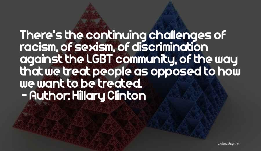 Hillary Clinton Quotes: There's The Continuing Challenges Of Racism, Of Sexism, Of Discrimination Against The Lgbt Community, Of The Way That We Treat