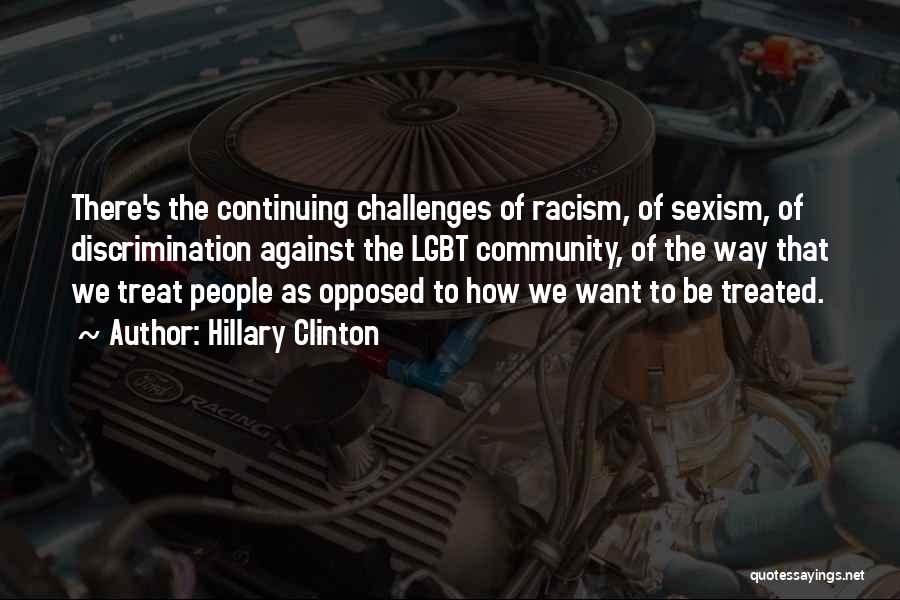 Hillary Clinton Quotes: There's The Continuing Challenges Of Racism, Of Sexism, Of Discrimination Against The Lgbt Community, Of The Way That We Treat