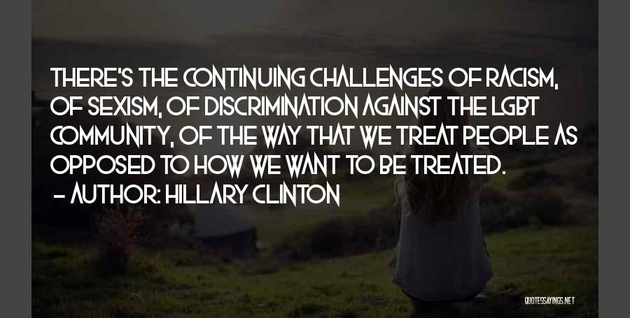 Hillary Clinton Quotes: There's The Continuing Challenges Of Racism, Of Sexism, Of Discrimination Against The Lgbt Community, Of The Way That We Treat