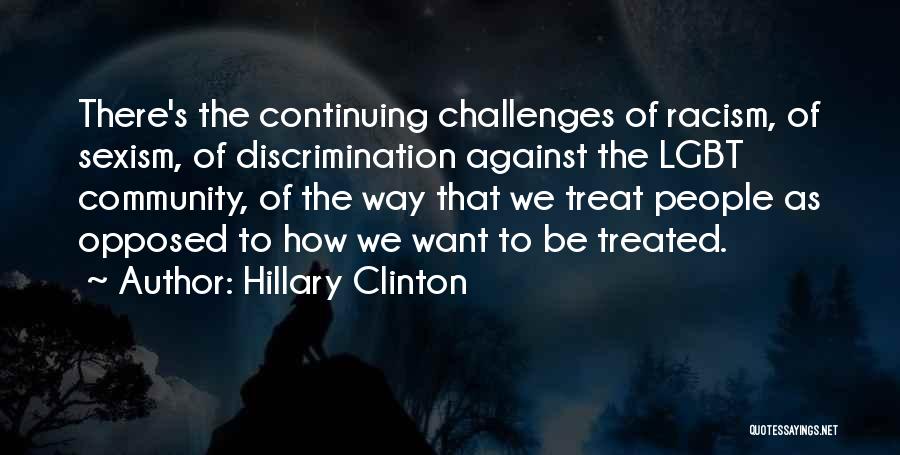Hillary Clinton Quotes: There's The Continuing Challenges Of Racism, Of Sexism, Of Discrimination Against The Lgbt Community, Of The Way That We Treat