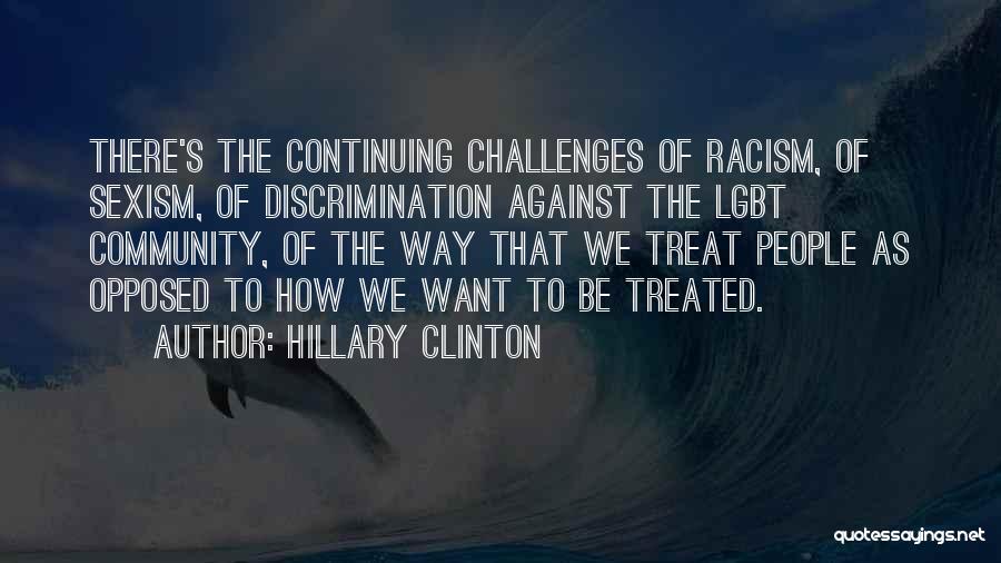 Hillary Clinton Quotes: There's The Continuing Challenges Of Racism, Of Sexism, Of Discrimination Against The Lgbt Community, Of The Way That We Treat