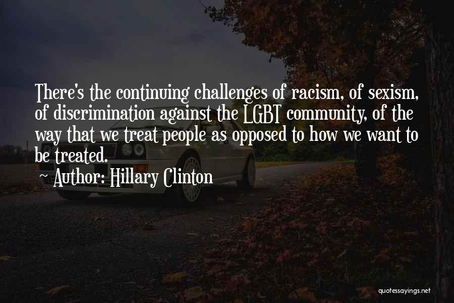 Hillary Clinton Quotes: There's The Continuing Challenges Of Racism, Of Sexism, Of Discrimination Against The Lgbt Community, Of The Way That We Treat