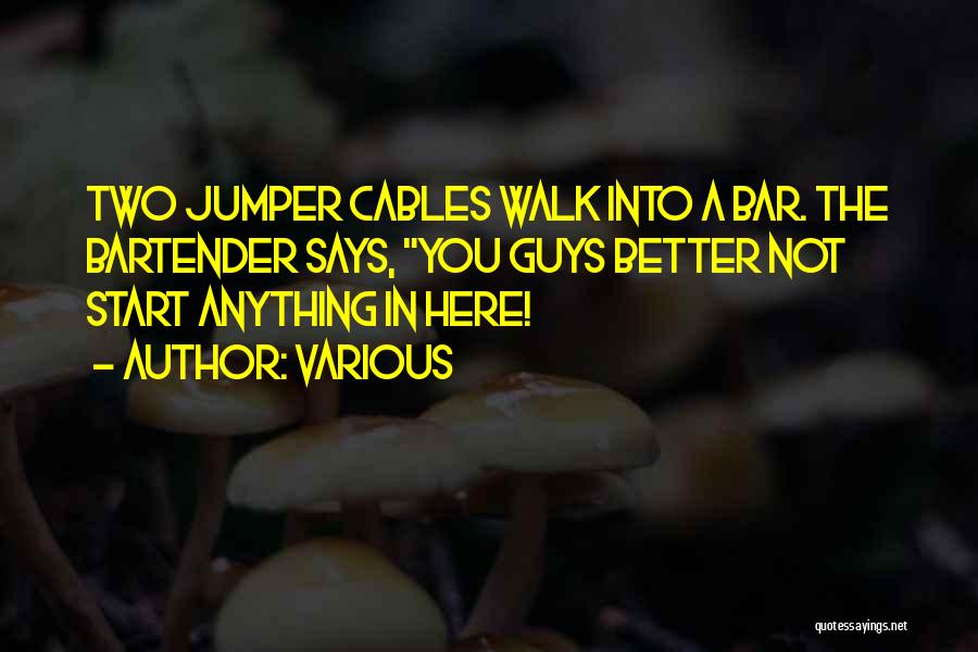 Various Quotes: Two Jumper Cables Walk Into A Bar. The Bartender Says, You Guys Better Not Start Anything In Here!